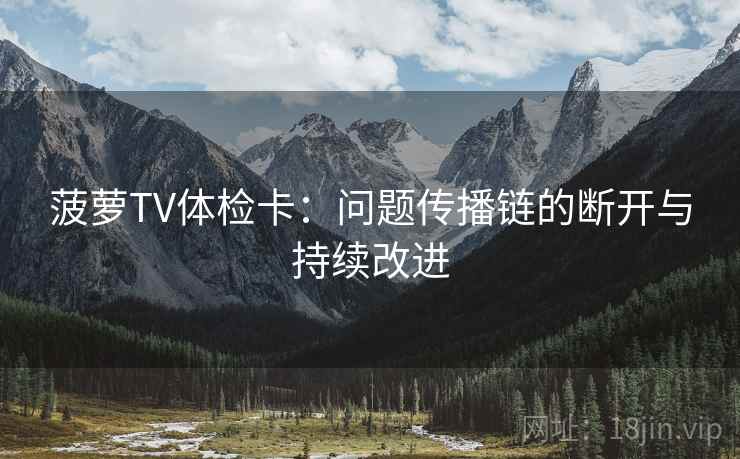 菠萝TV体检卡：问题传播链的断开与持续改进