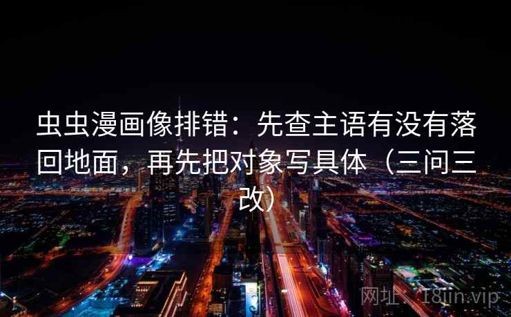 虫虫漫画像排错：先查主语有没有落回地面，再先把对象写具体（三问三改）