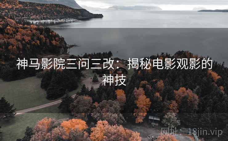 神马影院三问三改：揭秘电影观影的神技