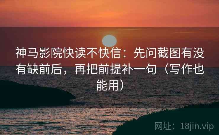 神马影院快读不快信：先问截图有没有缺前后，再把前提补一句（写作也能用）