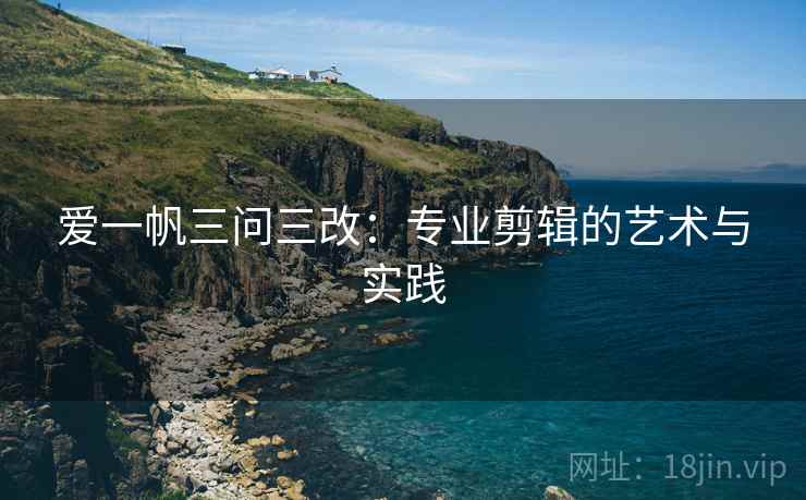 爱一帆三问三改：专业剪辑的艺术与实践