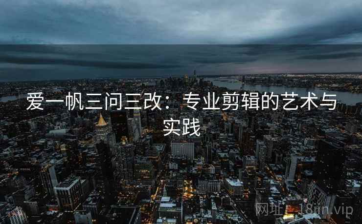 爱一帆三问三改：专业剪辑的艺术与实践