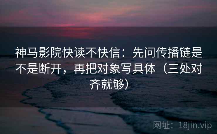 神马影院快读不快信：先问传播链是不是断开，再把对象写具体（三处对齐就够）