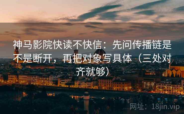 神马影院快读不快信：先问传播链是不是断开，再把对象写具体（三处对齐就够）