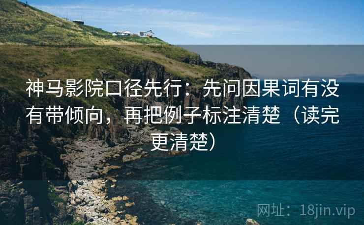 神马影院口径先行:先问因果词有没有带倾向,再把例子标注清楚(读完更清楚) 神马影院口径先行:先问因果词有没有带倾向,再把例子标注清楚(读完更清楚)