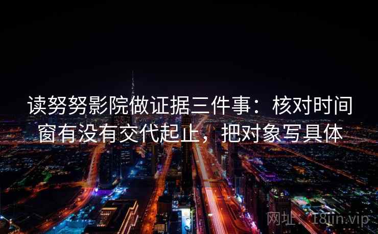 读努努影院做证据三件事：核对时间窗有没有交代起止，把对象写具体