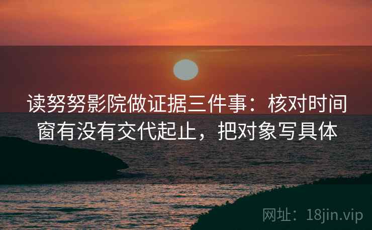 读努努影院做证据三件事：核对时间窗有没有交代起止，把对象写具体