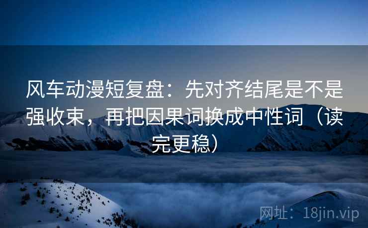 风车动漫短复盘:先对齐结尾是不是强收束,再把因果词换成中性词(读完更稳) 风车动漫短复盘:先对齐结尾是不是强收束,再把因果词换成中性词(读完更稳)