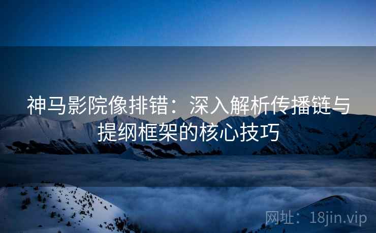 神马影院像排错:深入解析传播链与提纲框架的核心技巧 神马影院像排错:深入解析传播链与提纲框架的核心技巧