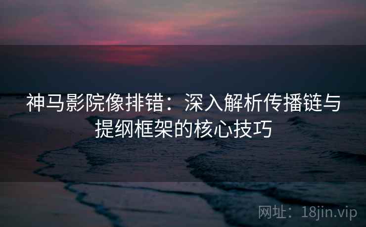 神马影院像排错:深入解析传播链与提纲框架的核心技巧 神马影院像排错:深入解析传播链与提纲框架的核心技巧