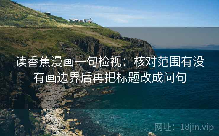 读香蕉漫画一句检视：核对范围有没有画边界后再把标题改成问句