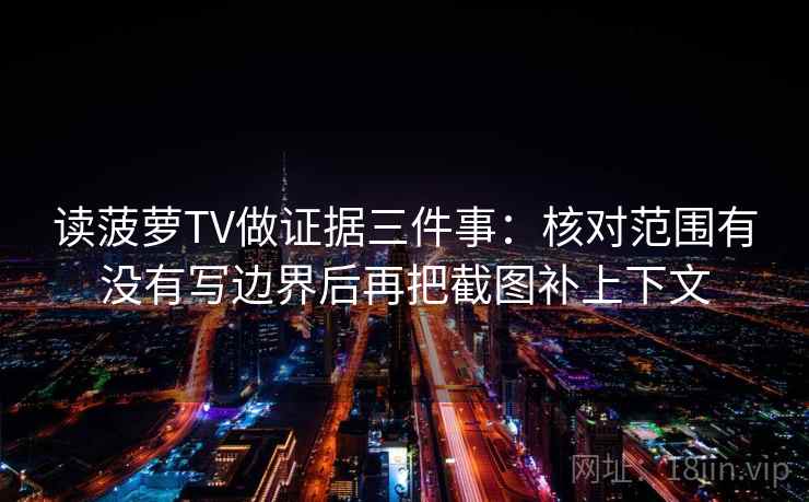 读菠萝TV做证据三件事：核对范围有没有写边界后再把截图补上下文