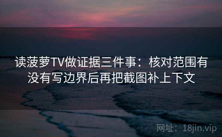 读菠萝TV做证据三件事：核对范围有没有写边界后再把截图补上下文