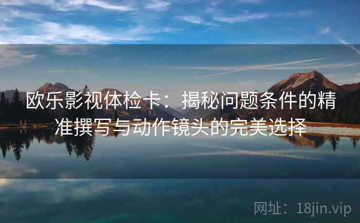 欧乐影视体检卡：揭秘问题条件的精准撰写与动作镜头的完美选择