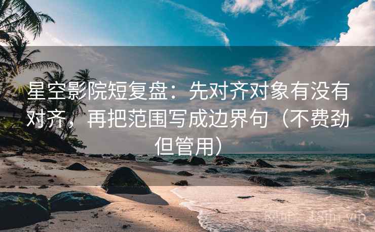 星空影院短复盘：先对齐对象有没有对齐，再把范围写成边界句（不费劲但管用）