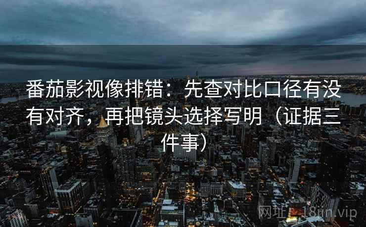 番茄影视像排错：先查对比口径有没有对齐，再把镜头选择写明（证据三件事）