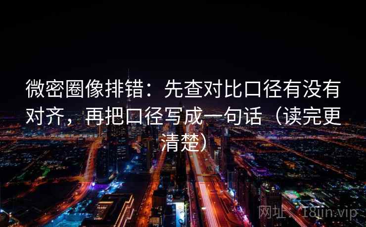 微密圈像排错：先查对比口径有没有对齐，再把口径写成一句话（读完更清楚）