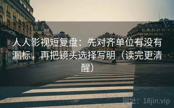 人人影视短复盘:先对齐单位有没有漏标,再把镜头选择写明(读完更清醒) 人人影视短复盘:先对齐单位有没有漏标,再把镜头选择写明(读完更清醒)
