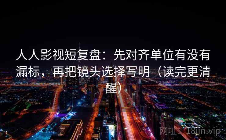 人人影视短复盘:先对齐单位有没有漏标,再把镜头选择写明(读完更清醒) 人人影视短复盘:先对齐单位有没有漏标,再把镜头选择写明(读完更清醒)
