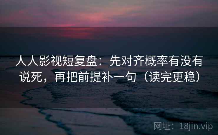 人人影视短复盘：先对齐概率有没有说死，再把前提补一句（读完更稳）