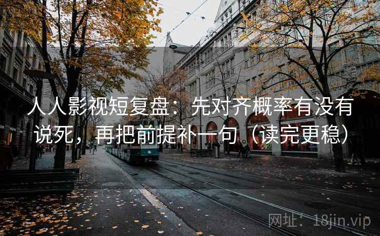 人人影视短复盘：先对齐概率有没有说死，再把前提补一句（读完更稳）