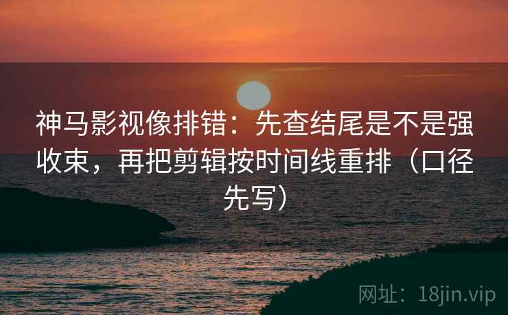 神马影视像排错:先查结尾是不是强收束,再把剪辑按时间线重排(口径先写) 神马影视像排错:先查结尾是不是强收束,再把剪辑按时间线重排(口径先写)