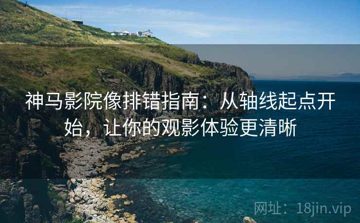 神马影院像排错指南：从轴线起点开始，让你的观影体验更清晰