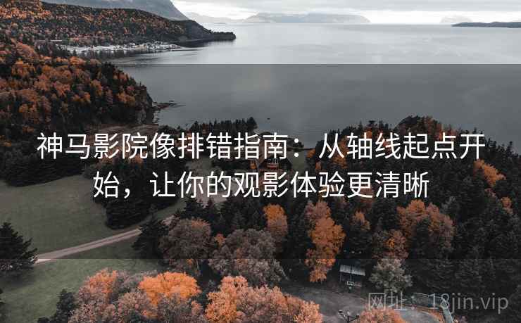 神马影院像排错指南：从轴线起点开始，让你的观影体验更清晰