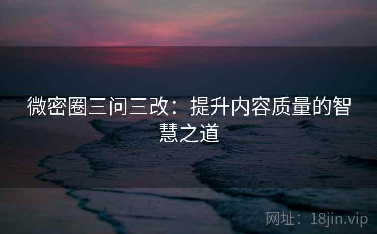 微密圈三问三改：提升内容质量的智慧之道