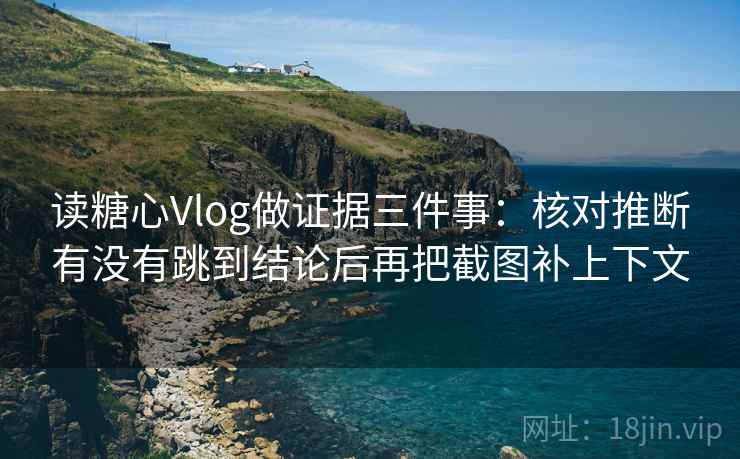 读糖心Vlog做证据三件事：核对推断有没有跳到结论后再把截图补上下文