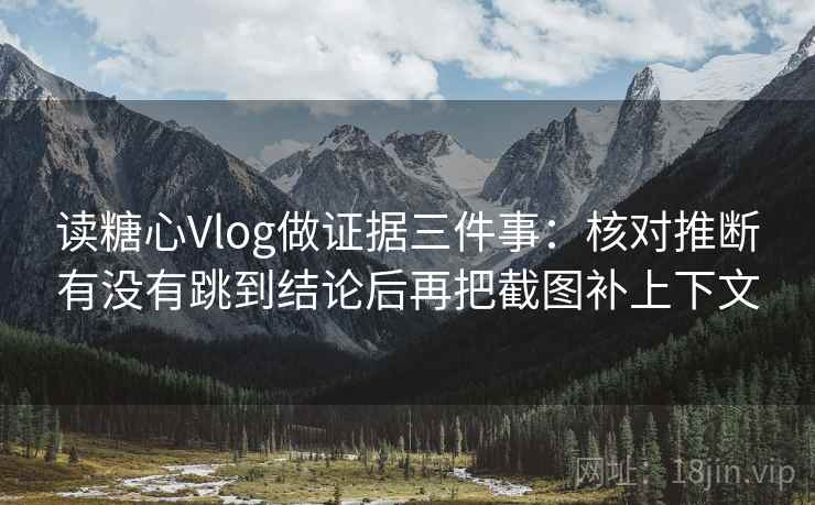 读糖心Vlog做证据三件事：核对推断有没有跳到结论后再把截图补上下文