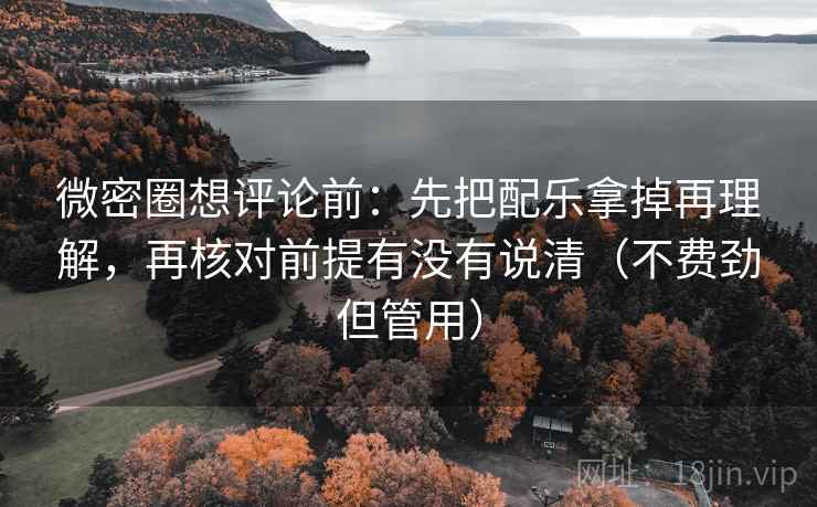 微密圈想评论前：先把配乐拿掉再理解，再核对前提有没有说清（不费劲但管用）