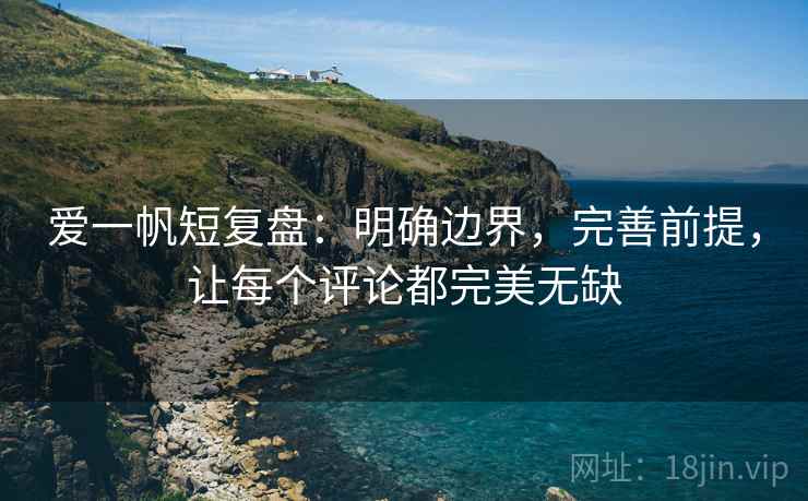 爱一帆短复盘:明确边界,完善前提,让每个评论都完美无缺 爱一帆短复盘:明确边界,完善前提,让每个评论都完美无缺