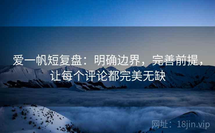 爱一帆短复盘:明确边界,完善前提,让每个评论都完美无缺 爱一帆短复盘:明确边界,完善前提,让每个评论都完美无缺