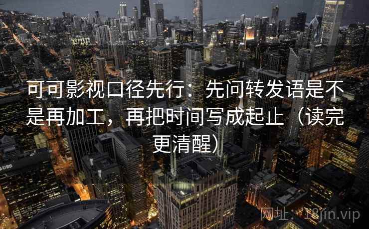 可可影视口径先行：先问转发语是不是再加工，再把时间写成起止（读完更清醒）