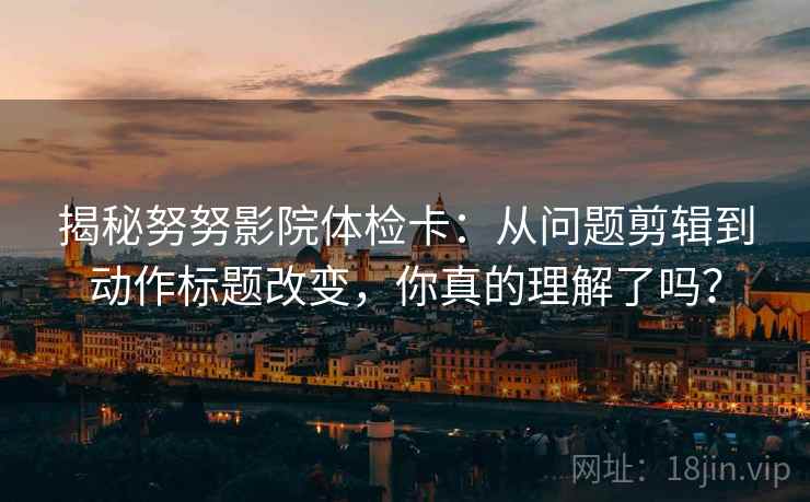揭秘努努影院体检卡：从问题剪辑到动作标题改变，你真的理解了吗？