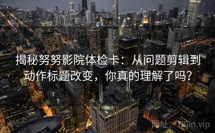 揭秘努努影院体检卡：从问题剪辑到动作标题改变，你真的理解了吗？