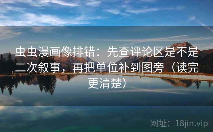 虫虫漫画像排错：先查评论区是不是二次叙事，再把单位补到图旁（读完更清楚）