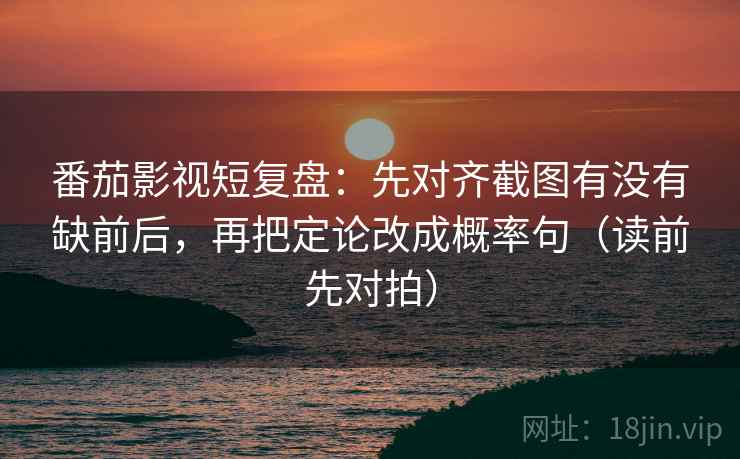 番茄影视短复盘：先对齐截图有没有缺前后，再把定论改成概率句（读前先对拍）