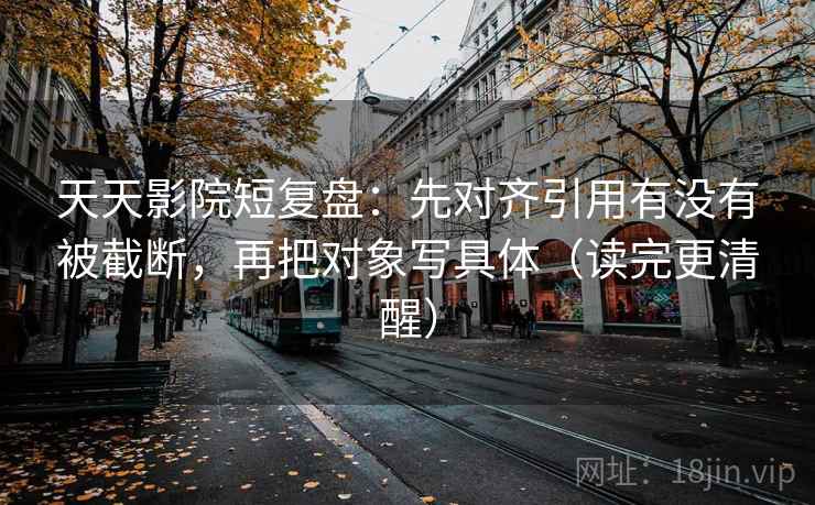 天天影院短复盘:先对齐引用有没有被截断,再把对象写具体(读完更清醒) 天天影院短复盘:先对齐引用有没有被截断,再把对象写具体(读完更清醒)