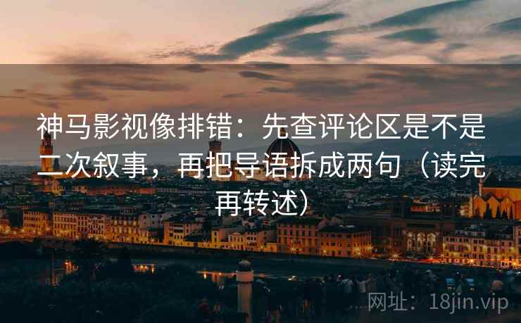 神马影视像排错：先查评论区是不是二次叙事，再把导语拆成两句（读完再转述）