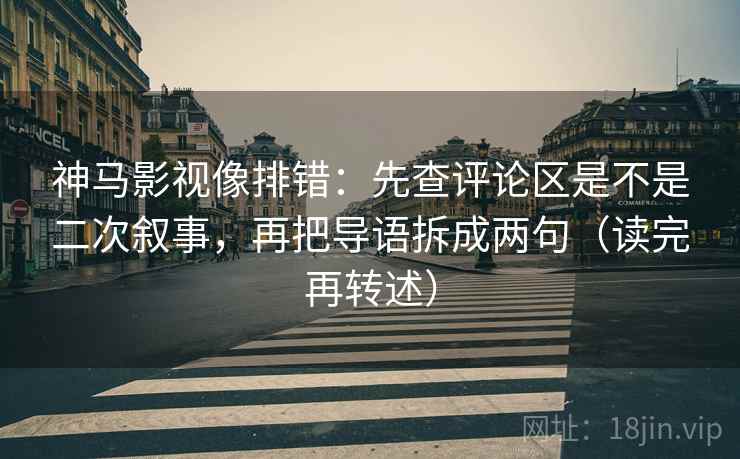 神马影视像排错：先查评论区是不是二次叙事，再把导语拆成两句（读完再转述）