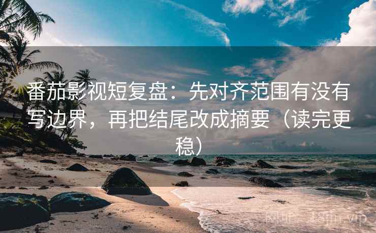 番茄影视短复盘:先对齐范围有没有写边界,再把结尾改成摘要(读完更稳) 番茄影视短复盘:先对齐范围有没有写边界,再把结尾改成摘要(读完更稳)