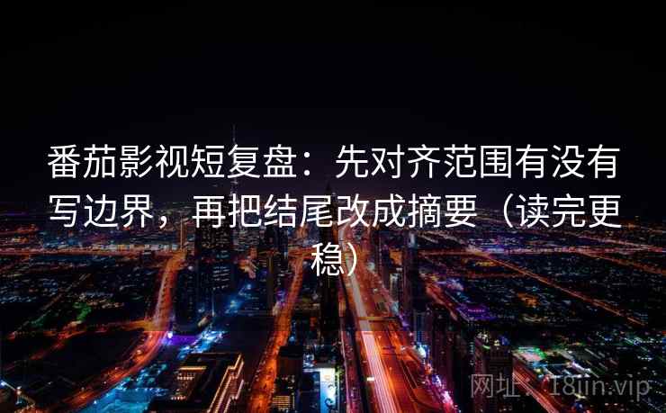 番茄影视短复盘:先对齐范围有没有写边界,再把结尾改成摘要(读完更稳) 番茄影视短复盘:先对齐范围有没有写边界,再把结尾改成摘要(读完更稳)