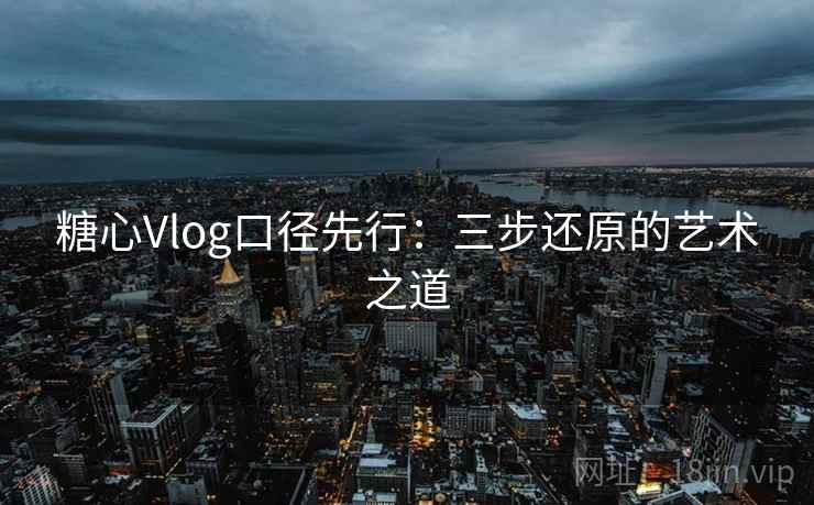 糖心Vlog口径先行：三步还原的艺术之道