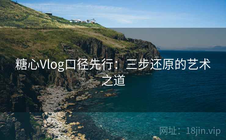糖心Vlog口径先行：三步还原的艺术之道