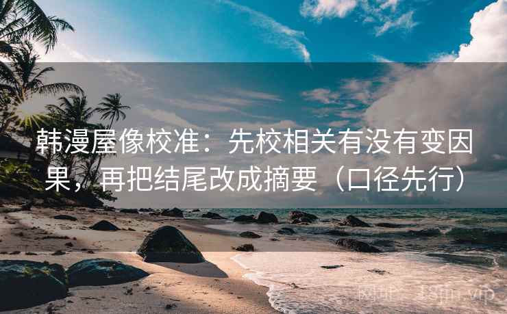 韩漫屋像校准：先校相关有没有变因果，再把结尾改成摘要（口径先行）