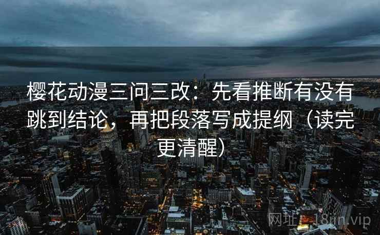 樱花动漫三问三改：先看推断有没有跳到结论，再把段落写成提纲（读完更清醒）