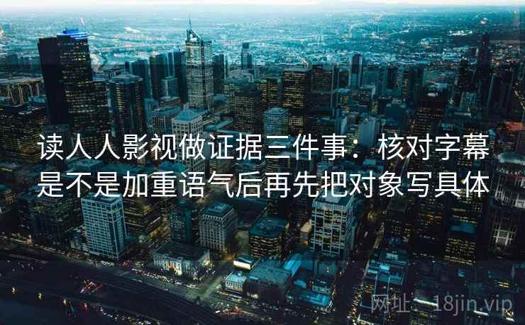读人人影视做证据三件事:核对字幕是不是加重语气后再先把对象写具体 读人人影视做证据三件事:核对字幕是不是加重语气后再先把对象写具体