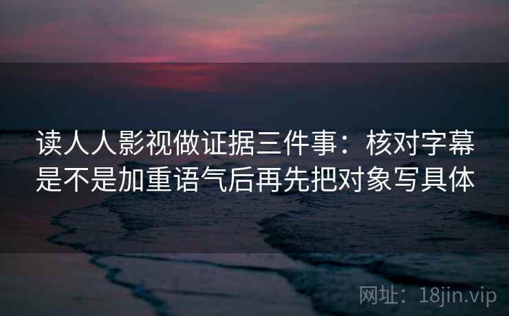 读人人影视做证据三件事:核对字幕是不是加重语气后再先把对象写具体 读人人影视做证据三件事:核对字幕是不是加重语气后再先把对象写具体